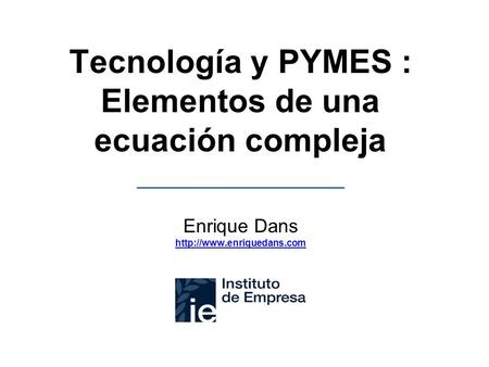 Tecnología y PYMES : Elementos de una ecuación compleja Enrique Dans