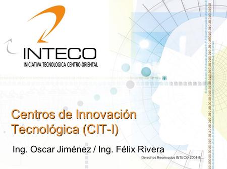 Centros de Innovación Tecnológica (CIT-I) Ing. Oscar Jiménez / Ing. Félix Rivera Derechos Reservados INTECO 2004 ®