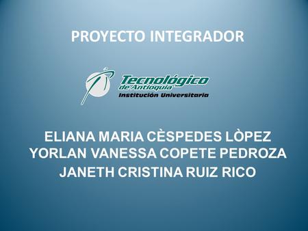 PROYECTO INTEGRADOR ELIANA MARIA CÈSPEDES LÒPEZ YORLAN VANESSA COPETE PEDROZA JANETH CRISTINA RUIZ RICO.