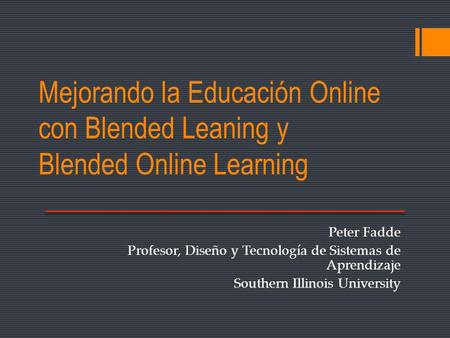 Mejorando la Educación Online con Blended Leaning y Blended Online Learning Peter Fadde Profesor, Diseño y Tecnología de Sistemas de Aprendizaje Southern.