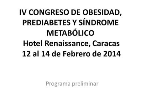 IV CONGRESO DE OBESIDAD, PREDIABETES Y SÍNDROME METABÓLICO Hotel Renaissance, Caracas 12 al 14 de Febrero de 2014 Programa preliminar.