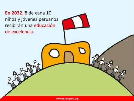 Www.ensenaperu.org En 2032, 8 de cada 10 niños y jóvenes peruanos recibirán una educación de excelencia.