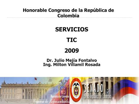 SERVICIOS TIC 2009 Dr. Julio Mejía Fontalvo Ing. Milton Villamil Rosada Honorable Congreso de la República de Colombia.