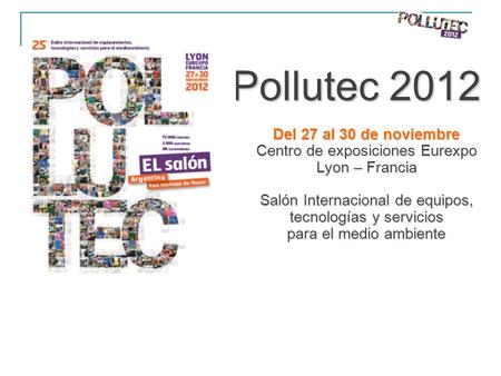 Pollutec 2012 Del 27 al 30 de noviembre Centro de exposiciones Eurexpo Lyon – Francia Salón Internacional de equipos, tecnologías y servicios para el medio.