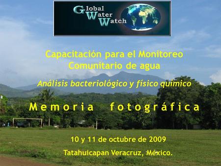 Capacitación para el Monitoreo Comunitario de agua Análisis bacteriológico y físico químico M e m o r i a f o t o g r á f i c a 10 y 11 de octubre de 2009.