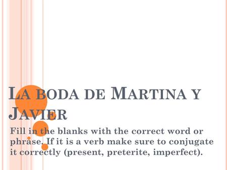 L A BODA DE M ARTINA Y J AVIER Fill in the blanks with the correct word or phrase. If it is a verb make sure to conjugate it correctly (present, preterite,
