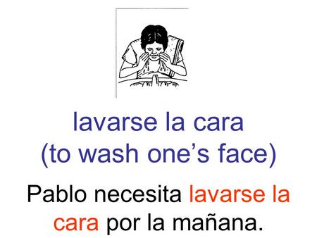 Lavarse la cara (to wash ones face) Pablo necesita lavarse la cara por la mañana.