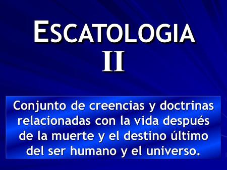 ESCATOLOGIA II Conjunto de creencias y doctrinas relacionadas con la vida después de la muerte y el destino último del ser humano y el universo.