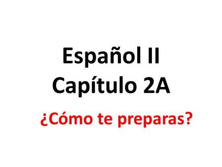 Español II Capítulo 2A ¿Cómo te preparas?.