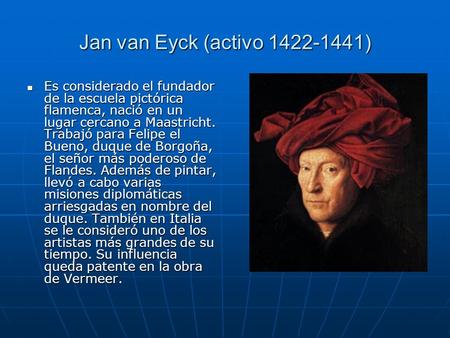 Jan van Eyck (activo 1422-1441) Es considerado el fundador de la escuela pictórica flamenca, nació en un lugar cercano a Maastricht. Trabajó para Felipe.