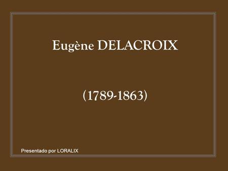 Eugène DELACROIX (1789-1863) Presentado por LORALIX.
