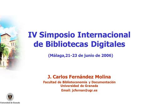 IV Simposio Internacional de Bibliotecas Digitales (Málaga,21-23 de junio de 2006) J. Carlos Fernández Molina Facultad de Biblioteconomía y Documentación.