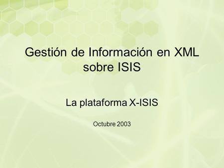 Gestión de Información en XML sobre ISIS La plataforma X-ISIS Octubre 2003.