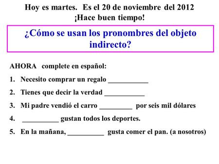 Hoy es martes. Es el 20 de noviembre del 2012 ¡Hace buen tiempo! ¿Cómo se usan los pronombres del objeto indirecto? AHORA complete en español: 1.Necesito.