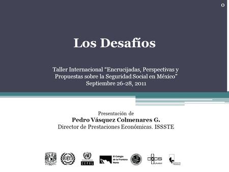 Los Desafíos Taller Internacional Encrucijadas, Perspectivas y Propuestas sobre la Seguridad Social en México Septiembre 26-28, 2011 Presentación de Pedro.