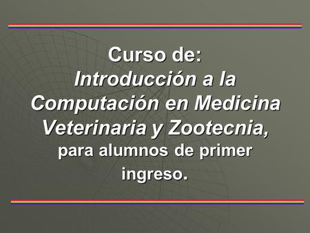 Curso de: Introducción a la Computación en Medicina Veterinaria y Zootecnia, para alumnos de primer ingreso.