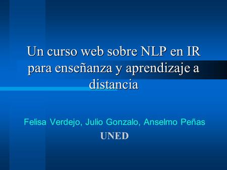 Un curso web sobre NLP en IR para enseñanza y aprendizaje a distancia Felisa Verdejo, Julio Gonzalo, Anselmo Peñas UNED.