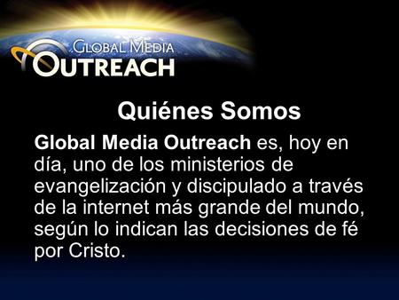 Quiénes Somos Global Media Outreach es, hoy en día, uno de los ministerios de evangelización y discipulado a través de la internet más grande del mundo,