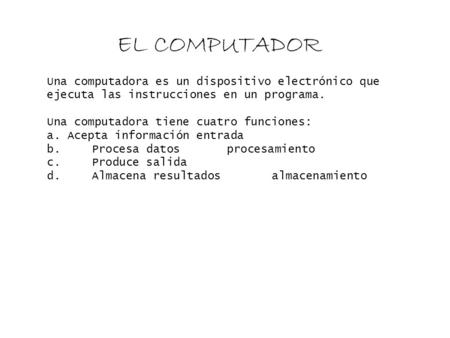 EL COMPUTADOR  Una computadora es un dispositivo electrónico que ejecuta las instruccionesen un programa. Una computadora tiene cuatro funciones:a. Acepta.