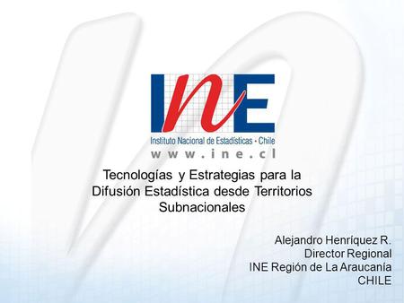 Tecnologías y Estrategias para la Difusión Estadística desde Territorios Subnacionales Alejandro Henríquez R. Director Regional INE Región de La Araucanía.
