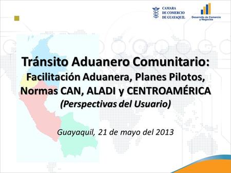 Tránsito Aduanero Comunitario: Facilitación Aduanera, Planes Pilotos, Normas CAN, ALADI y CENTROAMÉRICA (Perspectivas del Usuario) Guayaquil, 21 de mayo.