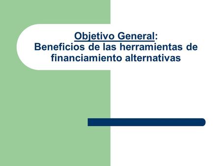 Objetivo General: Beneficios de las herramientas de financiamiento alternativas.