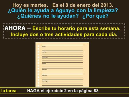 Hoy es martes. Es el 8 de enero del 2013. ¿Quién le ayuda a Aguayo con la limpieza? ¿Quiénes no le ayudan? ¿Por qué? la tarea HAGA el ejercicio 2 en la.