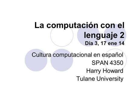 La computación con el lenguaje 2 Día 3, 17 ene 14 Cultura computacional en español SPAN 4350 Harry Howard Tulane University.