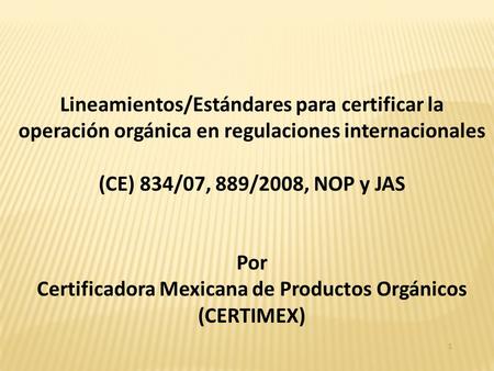 1 Lineamientos/Estándares para certificar la operación orgánica en regulaciones internacionales (CE) 834/07, 889/2008, NOP y JAS Por Certificadora Mexicana.