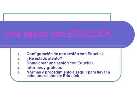Una sesión con EDUCLICK 1. Configuración de una sesión con Educlick 2. ¿He estado atento? 3. Cómo crear una sesión con Educlick 4. Informes y gráficos.