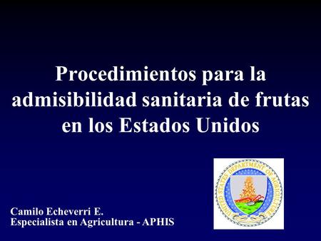 Procedimientos para la admisibilidad sanitaria de frutas en los Estados Unidos Camilo Echeverri E. Especialista en Agricultura - APHIS.