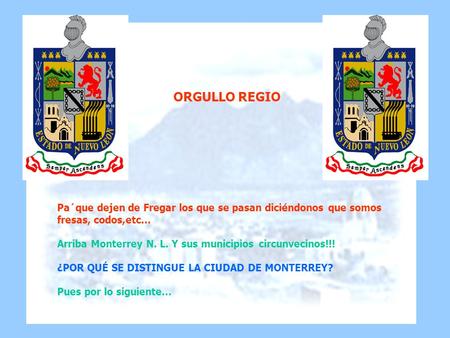 ORGULLO REGIO Pa´que dejen de Fregar los que se pasan diciéndonos que somos fresas, codos,etc... Arriba Monterrey N. L. Y sus municipios circunvecinos!!!