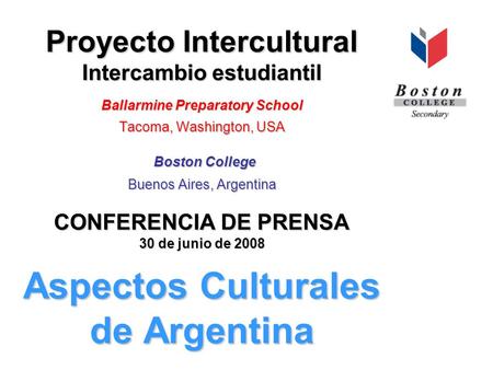 Proyecto Intercultural Intercambio estudiantil Ballarmine Preparatory School Tacoma, Washington, USA Boston College Buenos Aires, Argentina CONFERENCIA.