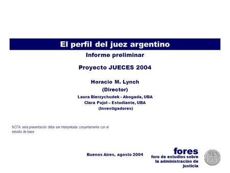 Proyecto JUECES 2004 >> Perfil del Juez >> FORES (Lynch, Bierzychudek, Pujol) – Agosto 2004 1 El perfil del juez argentino Proyecto JUECES 2004 Informe.