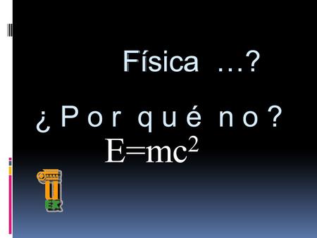 Física …? Física ¿ P o r q u é n o ? E=mc2.