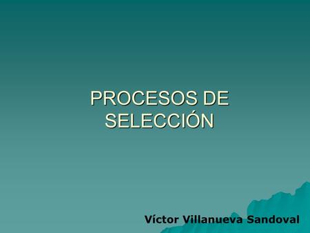 PROCESOS DE SELECCIÓN Víctor Villanueva Sandoval.