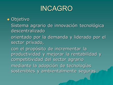 INCAGRO Objetivo Objetivo Sistema agrario de innovación tecnológica descentralizado orientado por la demanda y liderado por el sector privado, con el propósito.