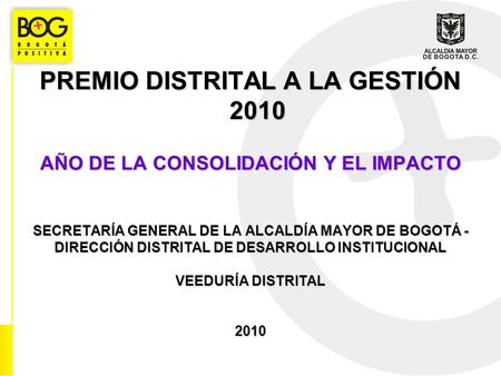 PREMIO DISTRITAL A LA GESTIÓN 2010 AÑO DE LA CONSOLIDACIÓN Y EL IMPACTO SECRETARÍA GENERAL DE LA ALCALDÍA MAYOR DE BOGOTÁ - DIRECCIÓN DISTRITAL DE DESARROLLO.