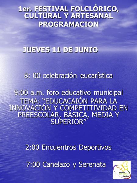 1er. FESTIVAL FOLCLÓRICO, CULTURAL Y ARTESANAL PROGRAMACION JUEVES 11 DE JUNIO 8: 00 celebración eucarística 9:00 a.m. foro educativo municipal TEMA: EDUCACAIÓN.