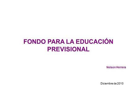 FONDO PARA LA EDUCACIÓN PREVISIONAL Nelson Herrera Diciembre de 2010.