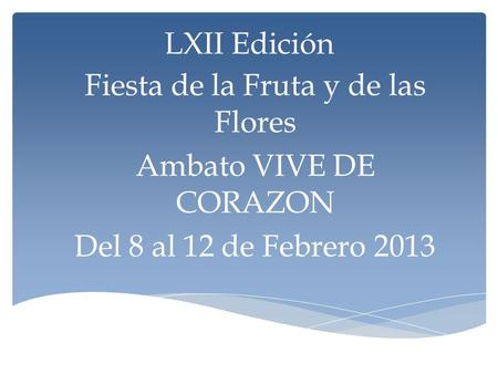 LXII Edición Fiesta de la Fruta y de las Flores Ambato VIVE DE CORAZON Del 8 al 12 de Febrero 2013.