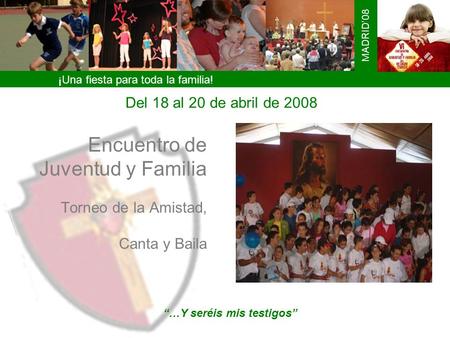 Encuentro de Juventud y Familia Torneo de la Amistad, Canta y Baila …Y seréis mis testigos ¡Una fiesta para toda la familia! MADRID08 Del 18 al 20 de abril.