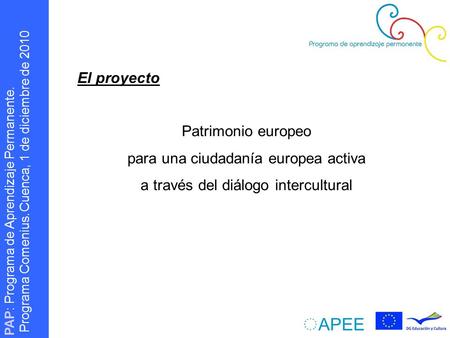 PAP : Programa de Aprendizaje Permanente. Programa Comenius. Cuenca, 3 diciembre 2009 Cuenca, 1 de diciembre de 2010 El proyecto Patrimonio europeo para.