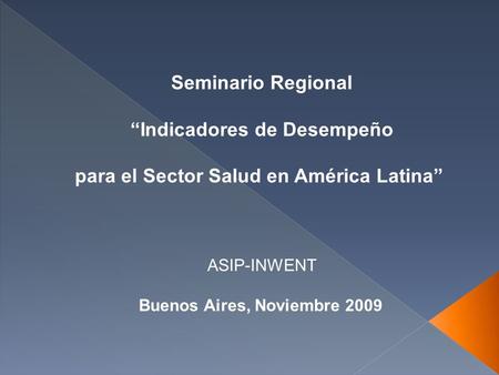 Seminario Regional Indicadores de Desempeño para el Sector Salud en América Latina ASIP-INWENT Buenos Aires, Noviembre 2009.