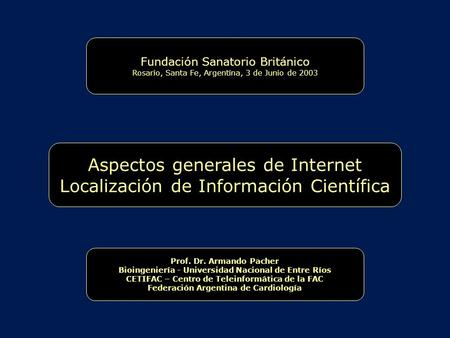 Aspectos generales de Internet Localización de Información Científica Fundación Sanatorio Británico Rosario, Santa Fe, Argentina, 3 de Junio de 2003 Prof.