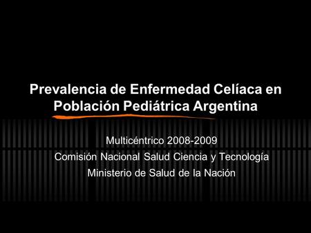 Prevalencia de Enfermedad Celíaca en Población Pediátrica Argentina Multicéntrico 2008-2009 Comisión Nacional Salud Ciencia y Tecnología Ministerio de.