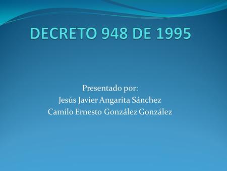 DECRETO 948 DE 1995 Presentado por: Jesús Javier Angarita Sánchez