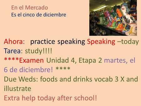 En el Mercado Es el cinco de diciembre Ahora: practice speaking Speaking –today Tarea: study!!!! ****Examen Unidad 4, Etapa 2 martes, el 6 de diciembre!