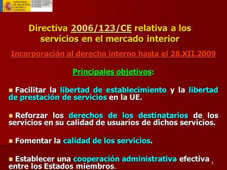 1 Directiva 2006/123/CE relativa a los servicios en el mercado interior 2006/123/CE Incorporación al derecho interno hasta el 28.XII.2009 Principales objetivos: