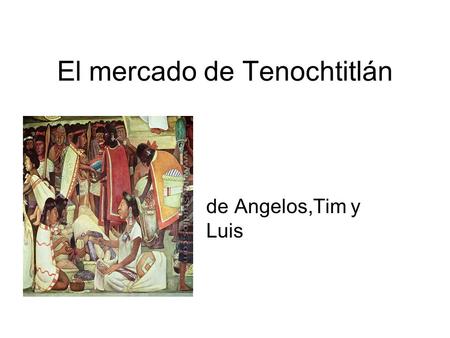 El mercado de Tenochtitlán de Angelos,Tim y Luis.